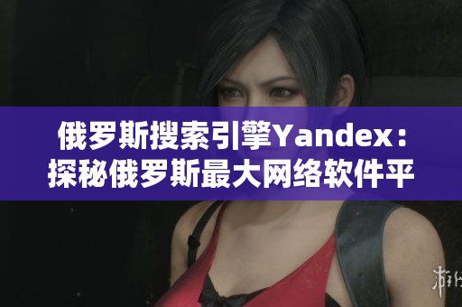 俄罗斯搜索引擎Yandex：探秘俄罗斯最大网络软件平台