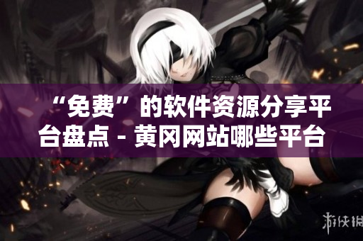 “免费”的软件资源分享平台盘点 - 黄冈网站哪些平台适合你？