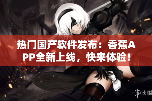 热门国产软件发布：香蕉APP全新上线，快来体验！