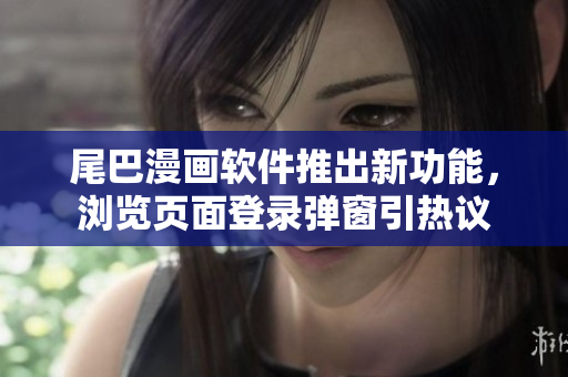 尾巴漫画软件推出新功能，浏览页面登录弹窗引热议