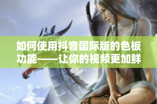 如何使用抖音国际版的色板功能——让你的视频更加鲜艳夺目