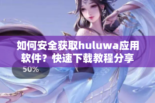 如何安全获取huluwa应用软件？快速下载教程分享