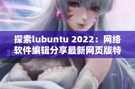 探索lubuntu 2022：网络软件编辑分享最新网页版特色