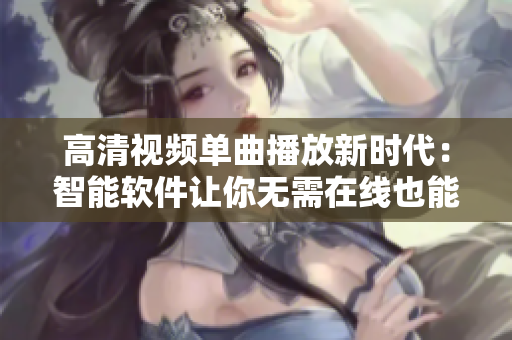 高清视频单曲播放新时代：智能软件让你无需在线也能尽情畅享