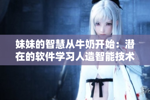 妹妹的智慧从牛奶开始：潜在的软件学习人造智能技术 想知道更多吗？