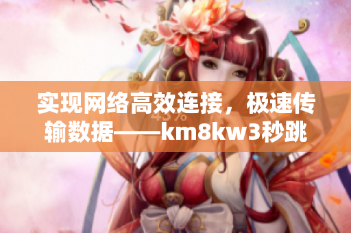 实现网络高效连接，极速传输数据——km8kw3秒跳转技术在软件领域的应用