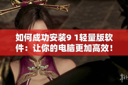 如何成功安装9 1轻量版软件：让你的电脑更加高效！