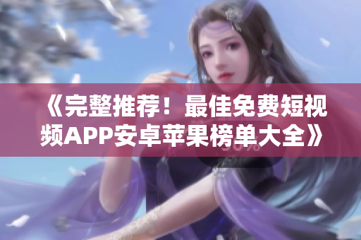 《完整推荐！最佳免费短视频APP安卓苹果榜单大全》——一位编辑的软件精选