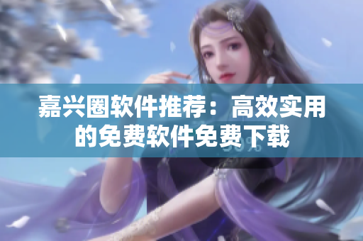 嘉兴圈软件推荐：高效实用的免费软件免费下载