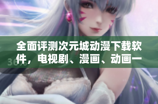 全面评测次元城动漫下载软件，电视剧、漫画、动画一应俱全