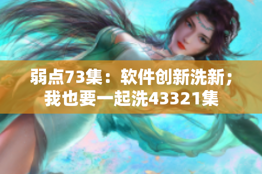弱点73集：软件创新洗新；我也要一起洗43321集