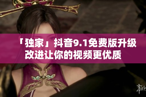 「独家」抖音9.1免费版升级改进让你的视频更优质