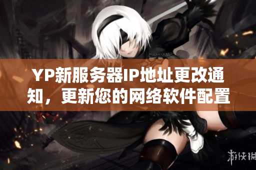 YP新服务器IP地址更改通知，更新您的网络软件配置！