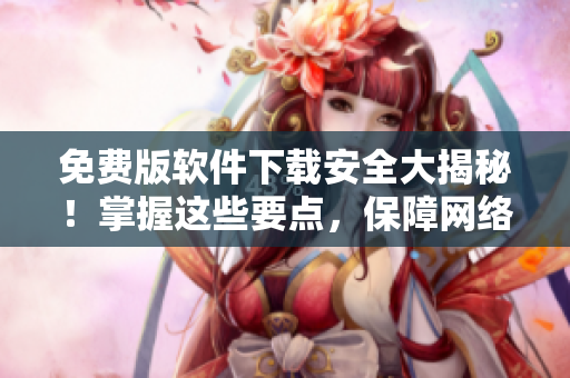 免费版软件下载安全大揭秘！掌握这些要点，保障网络安全！