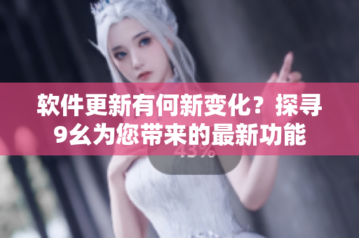 软件更新有何新变化？探寻9幺为您带来的最新功能