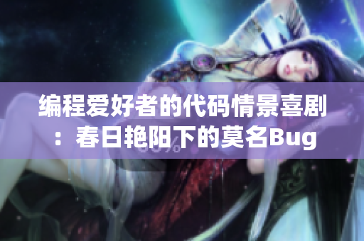 编程爱好者的代码情景喜剧：春日艳阳下的莫名Bug