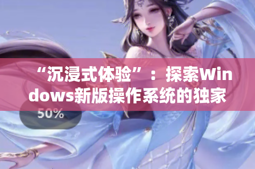 “沉浸式体验”：探索Windows新版操作系统的独家报道