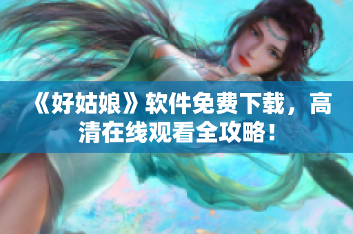 《好姑娘》软件免费下载，高清在线观看全攻略！