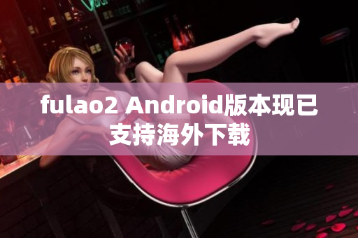 fulao2 Android版本现已支持海外下载
