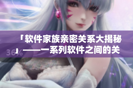 「软件家族亲密关系大揭秘」——一系列软件之间的关联和联系