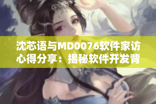 沈芯语与MD0076软件家访心得分享：揭秘软件开发背后的故事