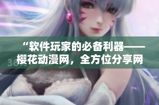 “软件玩家的必备利器——樱花动漫网，全方位分享网络软件知识与趣味”