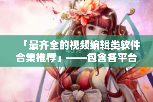 「最齐全的视频编辑类软件合集推荐」——包含各平台APP和网站，满足你的编辑需求！