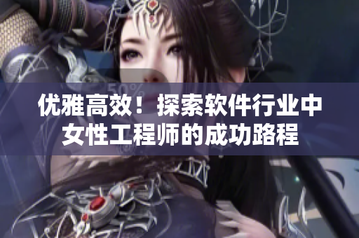 优雅高效！探索软件行业中女性工程师的成功路程