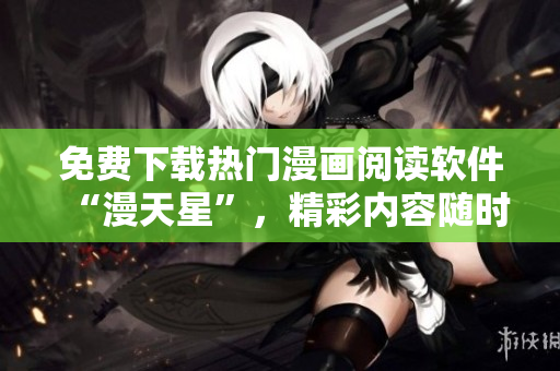 免费下载热门漫画阅读软件“漫天星”，精彩内容随时查看