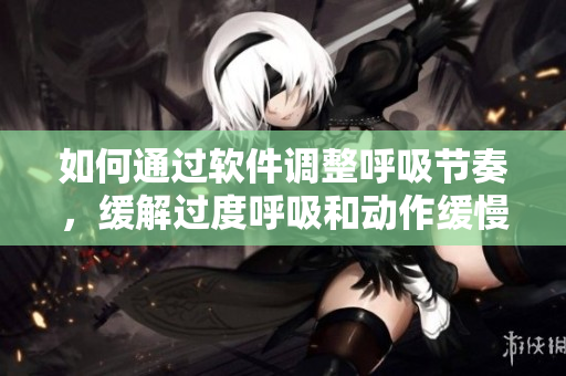 如何通过软件调整呼吸节奏，缓解过度呼吸和动作缓慢的困扰