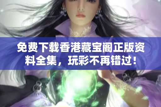 免费下载香港藏宝阁正版资料全集，玩彩不再错过！