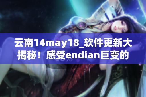 云南14may18_软件更新大揭秘！感受endian巨变的全新体验！