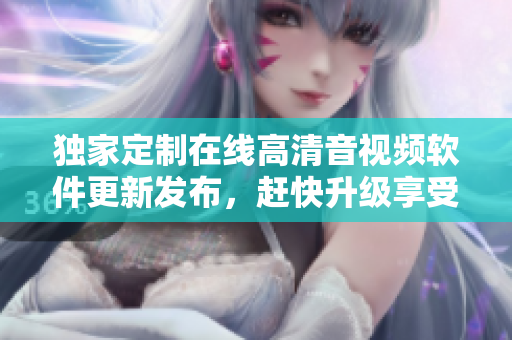 独家定制在线高清音视频软件更新发布，赶快升级享受优质音乐视频。