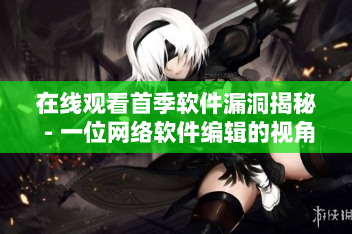在线观看首季软件漏洞揭秘 - 一位网络软件编辑的视角
