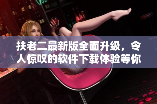 扶老二最新版全面升级，令人惊叹的软件下载体验等你来体验！