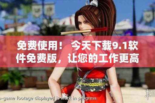 免费使用！ 今天下载9.1软件免费版，让您的工作更高效