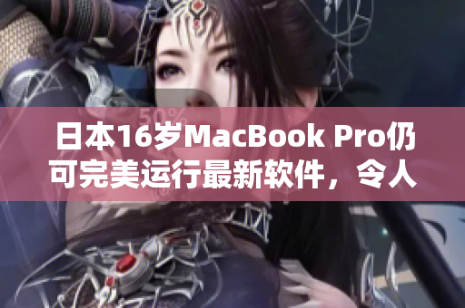 日本16岁MacBook Pro仍可完美运行最新软件，令人惊叹