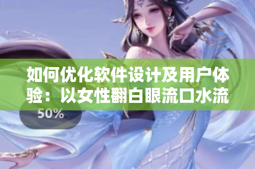 如何优化软件设计及用户体验：以女性翻白眼流口水流眼泪为例