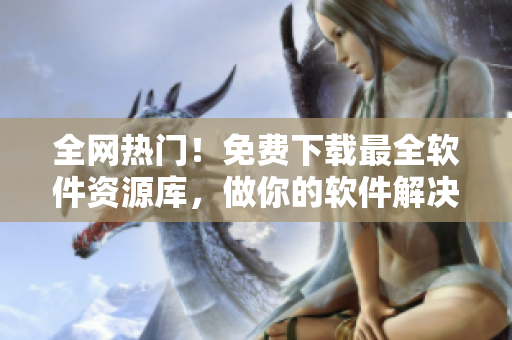 全网热门！免费下载最全软件资源库，做你的软件解决方案专家！