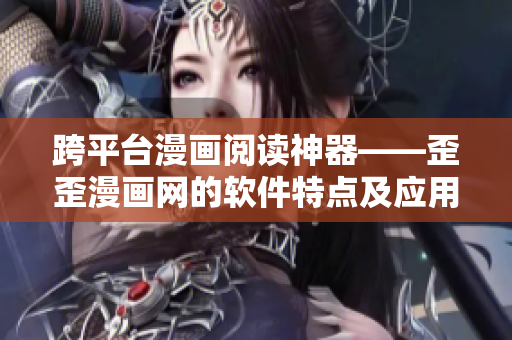 跨平台漫画阅读神器——歪歪漫画网的软件特点及应用介绍