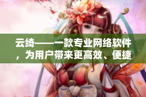 云绮——一款专业网络软件，为用户带来更高效、便捷的使用体验