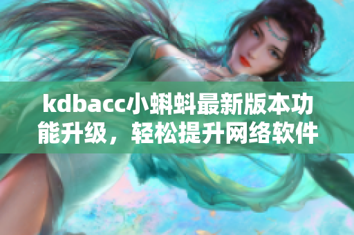kdbacc小蝌蚪最新版本功能升级，轻松提升网络软件使用体验