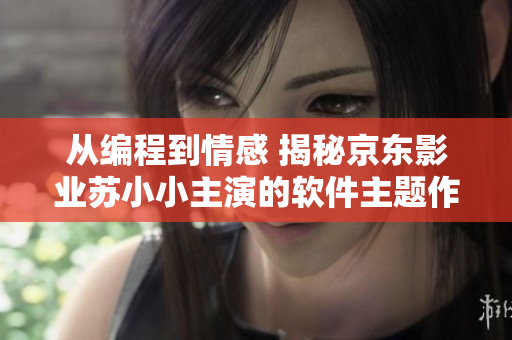 从编程到情感 揭秘京东影业苏小小主演的软件主题作品列表