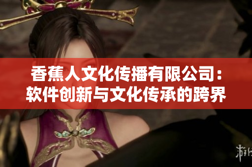 香蕉人文化传播有限公司：软件创新与文化传承的跨界探索