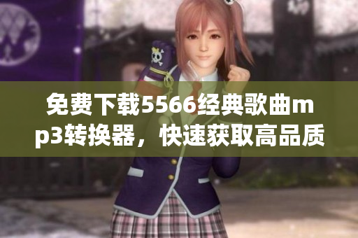 免费下载5566经典歌曲mp3转换器，快速获取高品质音频