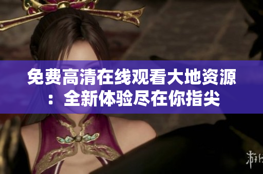 免费高清在线观看大地资源：全新体验尽在你指尖