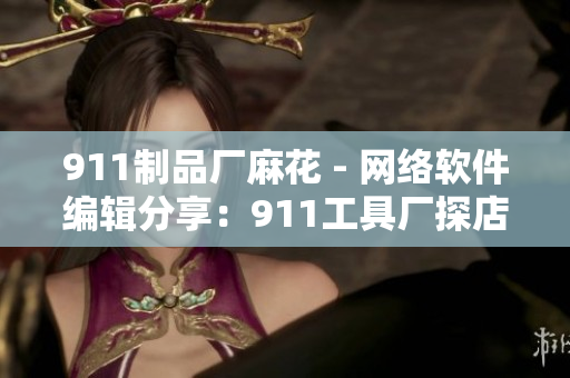 911制品厂麻花 - 网络软件编辑分享：911工具厂探店解密