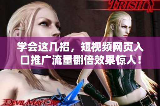 学会这几招，短视频网页入口推广流量翻倍效果惊人！