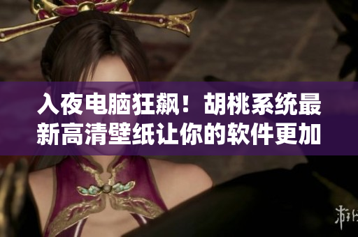 入夜电脑狂飙！胡桃系统最新高清壁纸让你的软件更加精彩