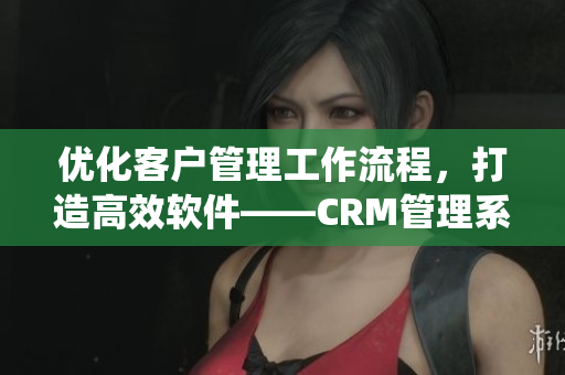 优化客户管理工作流程，打造高效软件——CRM管理系统